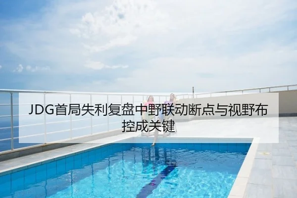 JDG首局失利复盘中野联动断点与视野布控成关键